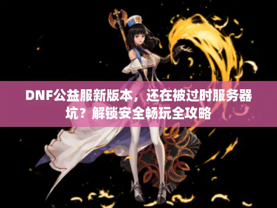 DNF公益服新版本,还在被过时服务器坑?解锁安全畅玩全攻略 DNF公益服新版本,还在被过时服务器坑?解锁安全畅玩全攻略