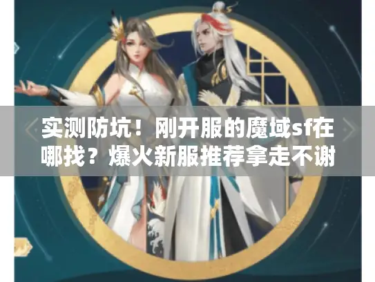 实测防坑!刚开服的魔域sf在哪找?爆火新服推荐拿走不谢 实测防坑!刚开服的魔域sf在哪找?爆火新服推荐拿走不谢