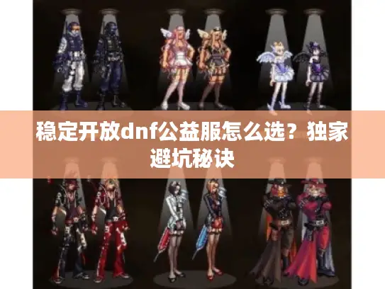 稳定开放dnf公益服怎么选？独家避坑秘诀