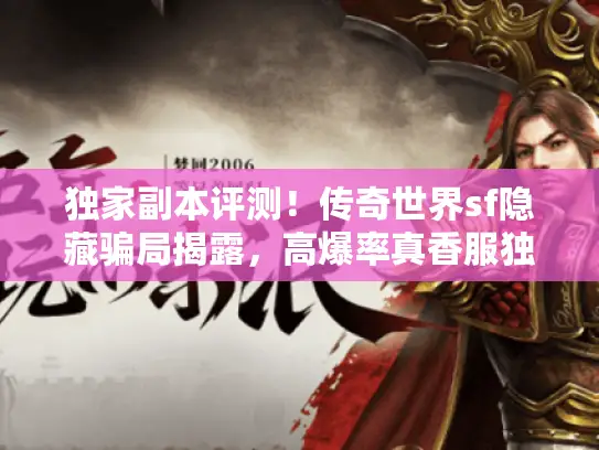 独家副本评测!传奇世界sf隐藏骗局揭露,高爆率真香服独家曝光 独家副本评测!传奇世界sf隐藏骗局揭露,高爆率真香服独家曝光