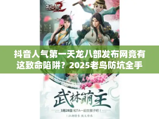 抖音人气第一天龙八部发布网竟有这致命陷阱？2025老鸟防坑全手册