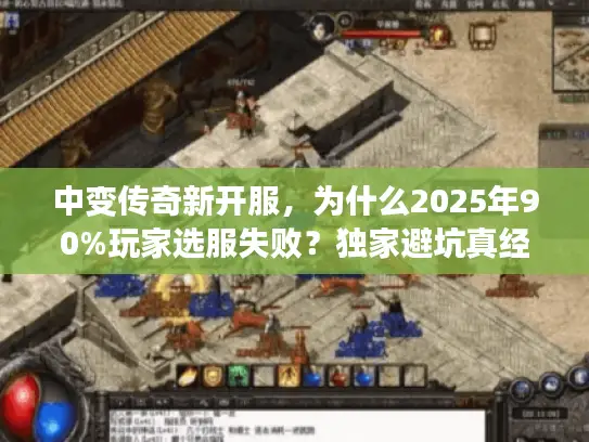 中变传奇新开服,为什么2025年90%玩家选服失败?独家避坑真经揭晓 中变传奇新开服,为什么2025年90%玩家选服失败?独家避坑真经揭晓