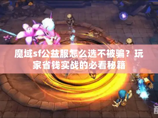 魔域sf公益服怎么选不被骗？玩家省钱实战的必看秘籍