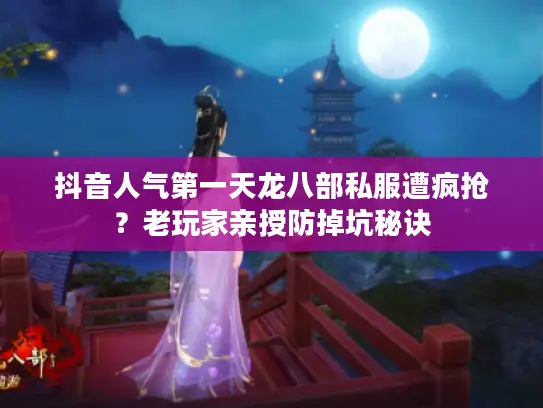 抖音人气第一天龙八部私服遭疯抢？老玩家亲授防掉坑秘诀