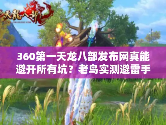 360第一天龙八部发布网真能避开所有坑?老鸟实测避雷手册 360第一天龙八部发布网真能避开所有坑?老鸟实测避雷手册