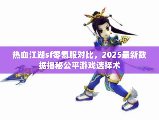 热血江湖sf零氪服对比，2025最新数据揭秘公平游戏选择术