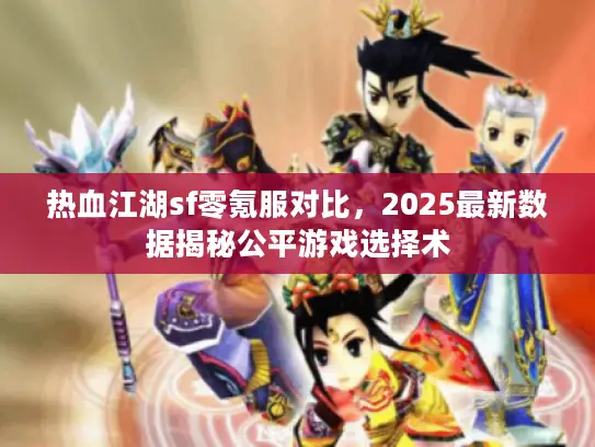 热血江湖sf零氪服对比，2025最新数据揭秘公平游戏选择术