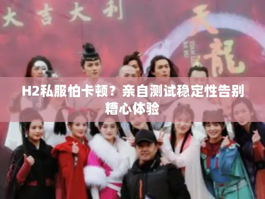 H2私服怕卡顿？亲自测试稳定性告别糟心体验