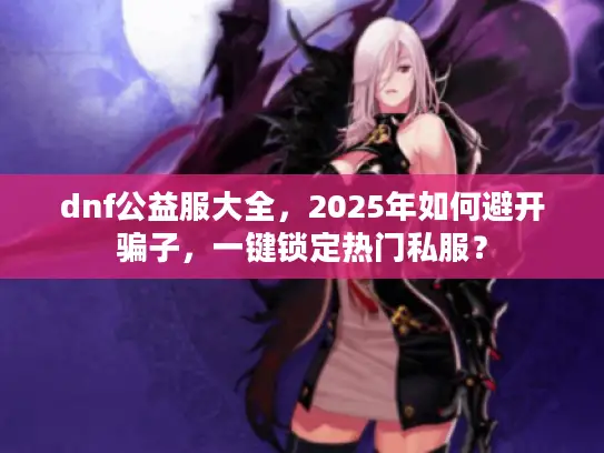 dnf公益服大全,2025年如何避开骗子,一键锁定热门私服? dnf公益服大全,2025年如何避开骗子,一键锁定热门私服?