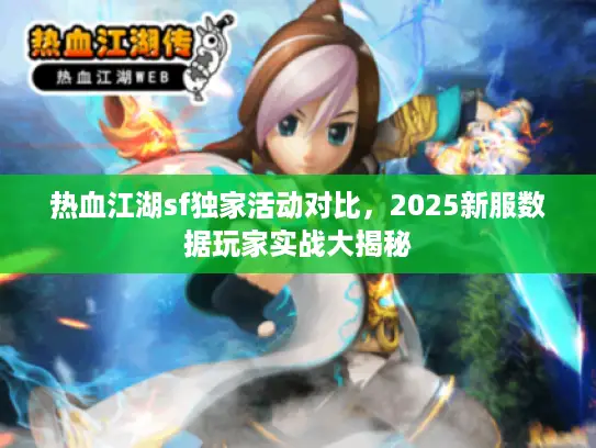 热血江湖sf独家活动对比,2025新服数据玩家实战大揭秘 热血江湖sf独家活动对比,2025新服数据玩家实战大揭秘