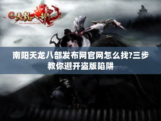 南阳天龙八部发布网官网怎么找?三步教你避开盗版陷阱
