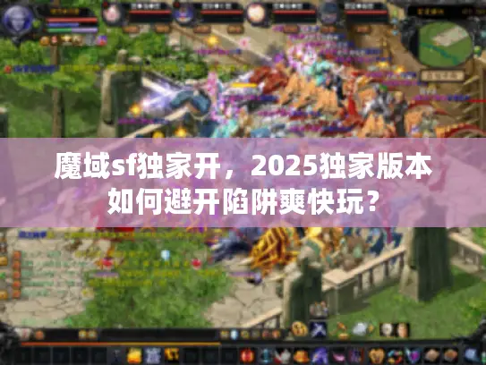 魔域sf独家开，2025独家版本如何避开陷阱爽快玩？