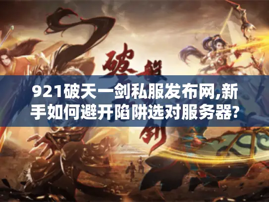 921破天一剑私服发布网,新手如何避开陷阱选对服务器?