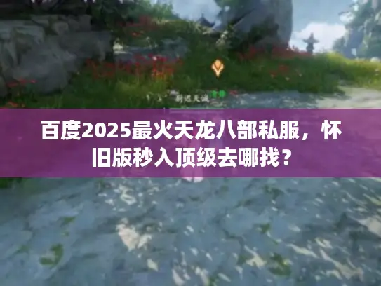 百度2025最火天龙八部私服,怀旧版秒入顶级去哪找? 百度2025最火天龙八部私服,怀旧版秒入顶级去哪找?