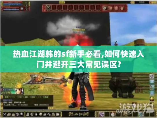 热血江湖韩的sf新手必看,如何快速入门并避开三大常见误区?
