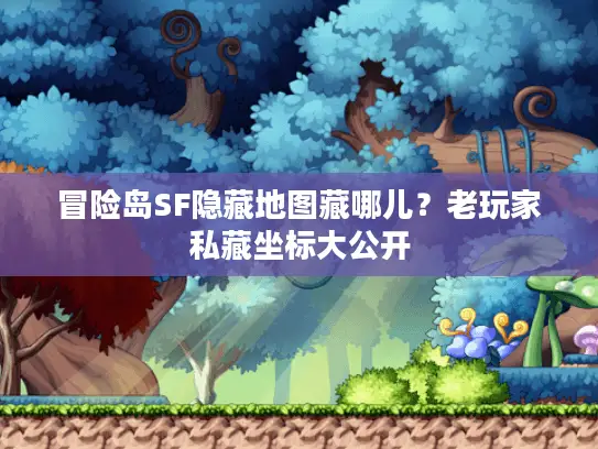 冒险岛SF隐藏地图藏哪儿？老玩家私藏坐标大公开