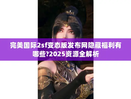 完美国际2sf变态版发布网隐藏福利有哪些?2025资源全解析