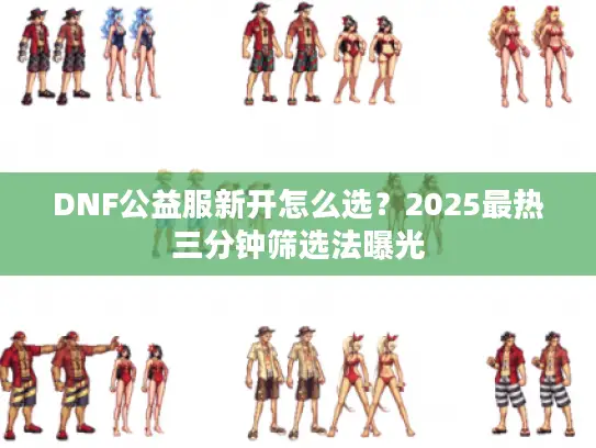 DNF公益服新开怎么选？2025最热三分钟筛选法曝光