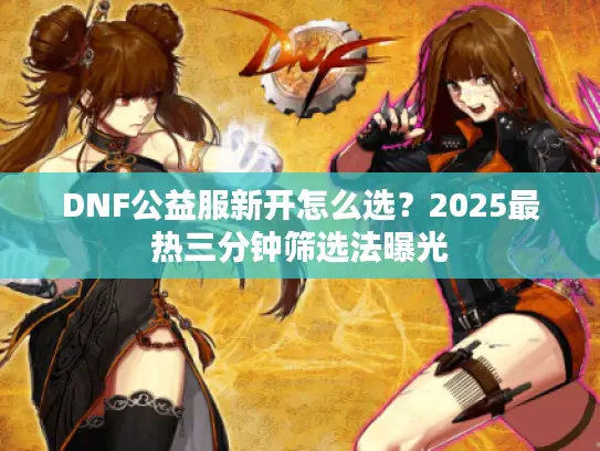 DNF公益服新开怎么选？2025最热三分钟筛选法曝光