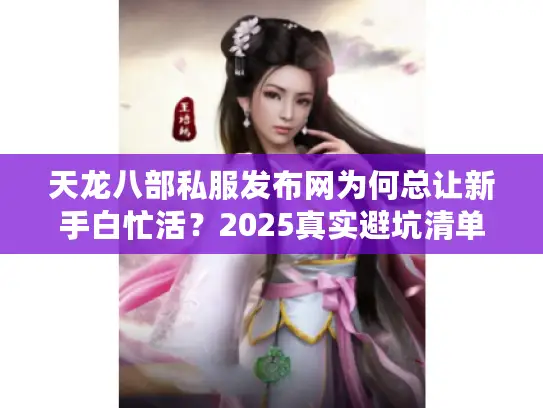 天龙八部私服发布网为何总让新手白忙活？2025真实避坑清单