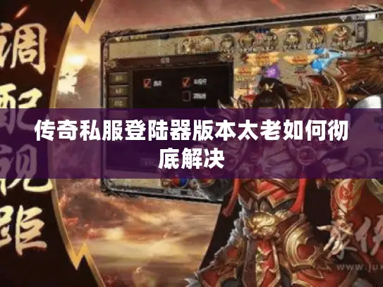 传奇私服登陆器版本太老如何彻底解决