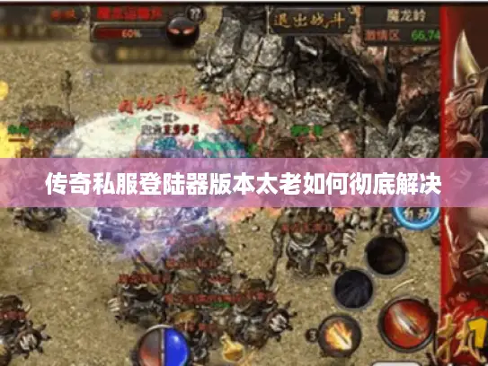 传奇私服登陆器版本太老如何彻底解决