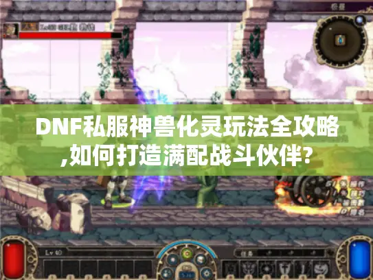 DNF私服神兽化灵玩法全攻略,如何打造满配战斗伙伴?