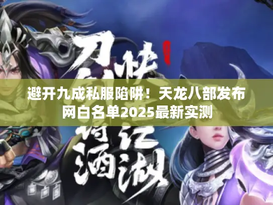 避开九成私服陷阱!天龙八部发布网白名单2025最新实测 避开九成私服陷阱!天龙八部发布网白名单2025最新实测