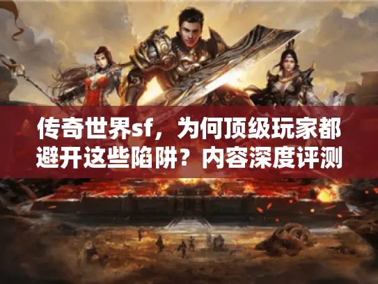 传奇世界sf，为何顶级玩家都避开这些陷阱？内容深度评测独家揭秘
