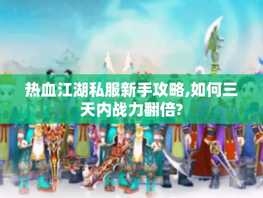 热血江湖私服新手攻略,如何三天内战力翻倍?