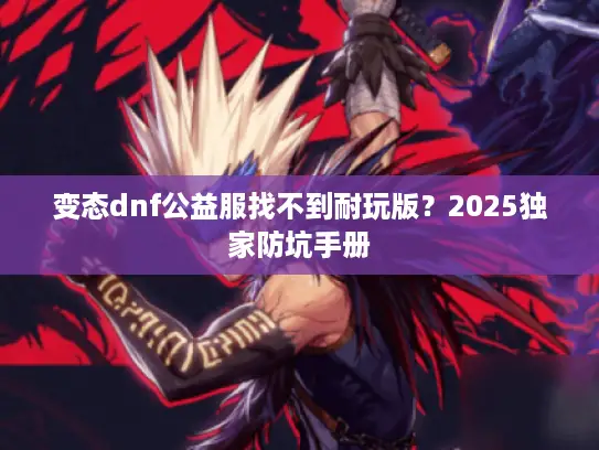 变态dnf公益服找不到耐玩版？2025独家防坑手册