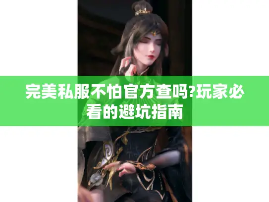 完美私服不怕官方查吗?玩家必看的避坑指南
