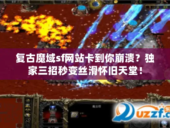 复古魔域sf网站卡到你崩溃?独家三招秒变丝滑怀旧天堂! 复古魔域sf网站卡到你崩溃?独家三招秒变丝滑怀旧天堂!