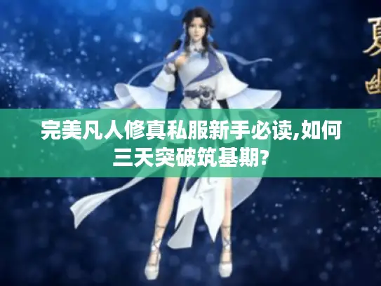 完美凡人修真私服新手必读,如何三天突破筑基期?