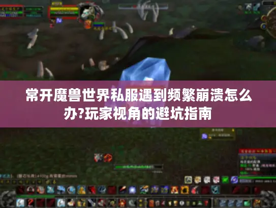 常开魔兽世界私服遇到频繁崩溃怎么办?玩家视角的避坑指南