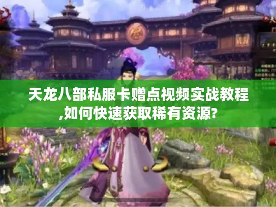天龙八部私服卡赠点视频实战教程,如何快速获取稀有资源?