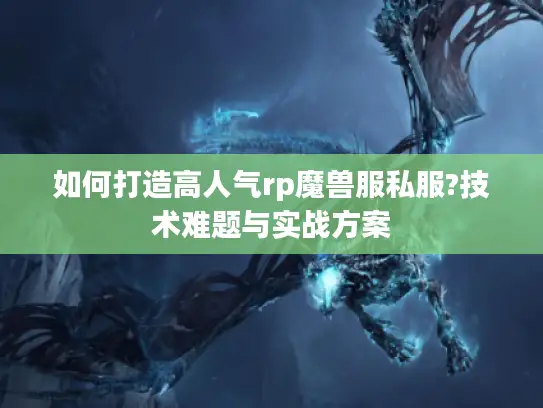 如何打造高人气rp魔兽服私服?技术难题与实战方案 如何打造高人气rp魔兽服私服?技术难题与实战方案