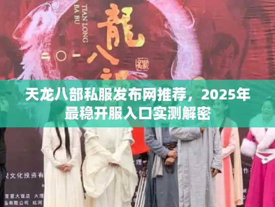 天龙八部私服发布网推荐，2025年最稳开服入口实测解密