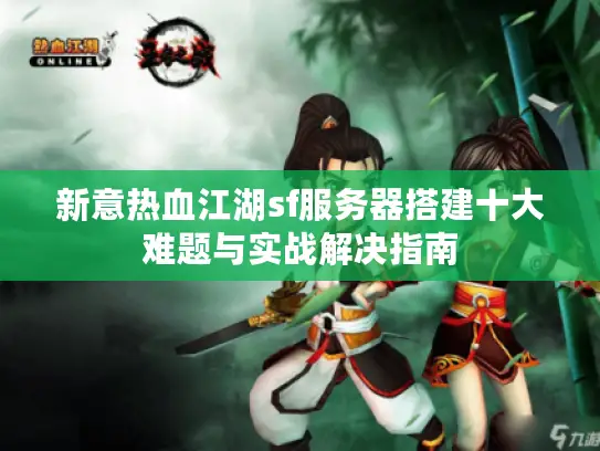 新意热血江湖sf服务器搭建十大难题与实战解决指南