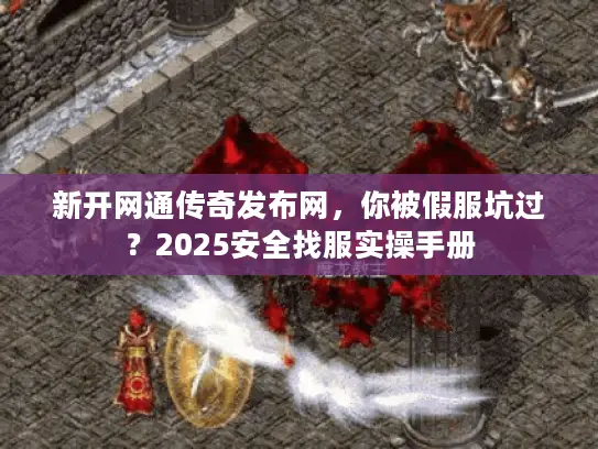 新开网通传奇发布网，你被假服坑过？2025安全找服实操手册