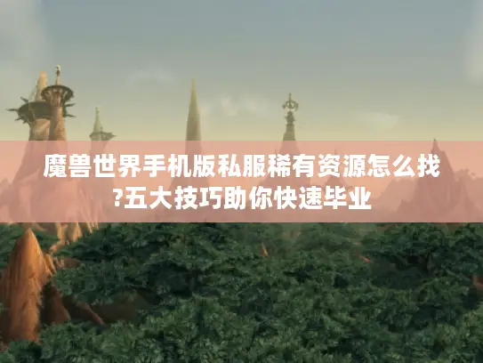 魔兽世界手机版私服稀有资源怎么找?五大技巧助你快速毕业