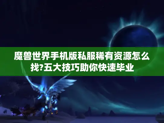 魔兽世界手机版私服稀有资源怎么找?五大技巧助你快速毕业