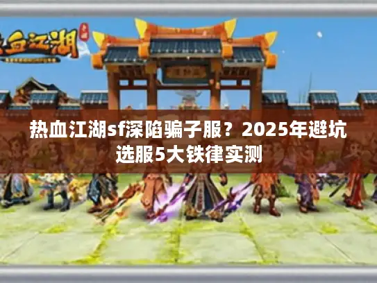 热血江湖sf深陷骗子服？2025年避坑选服5大铁律实测