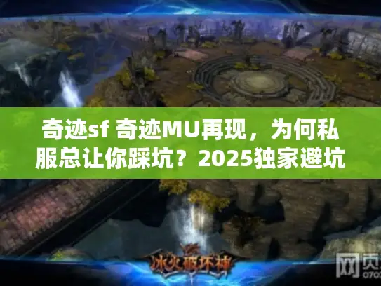 奇迹sf 奇迹MU再现，为何私服总让你踩坑？2025独家避坑秘诀