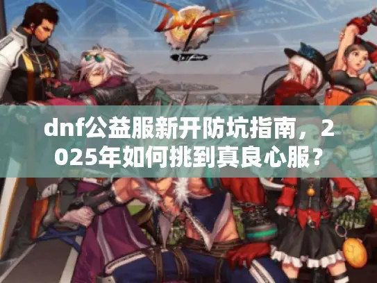 dnf公益服新开防坑指南，2025年如何挑到真良心服？