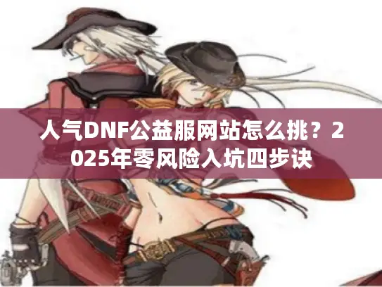 人气DNF公益服网站怎么挑？2025年零风险入坑四步诀