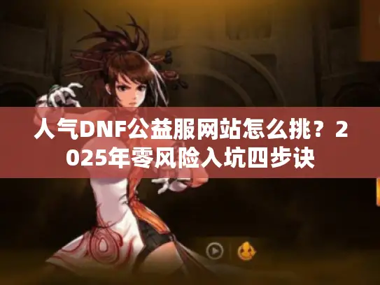 人气DNF公益服网站怎么挑？2025年零风险入坑四步诀