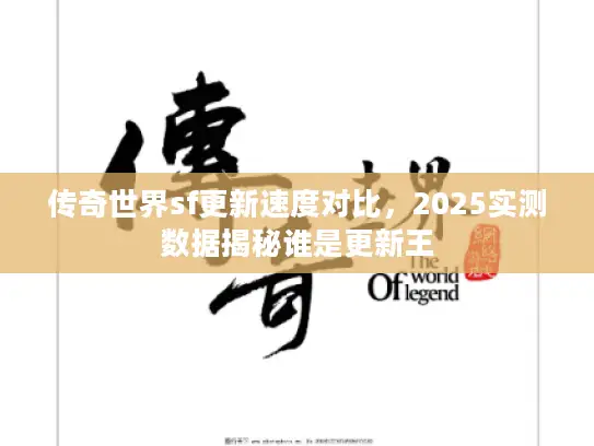 传奇世界sf更新速度对比，2025实测数据揭秘谁是更新王