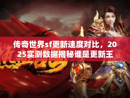 传奇世界sf更新速度对比，2025实测数据揭秘谁是更新王