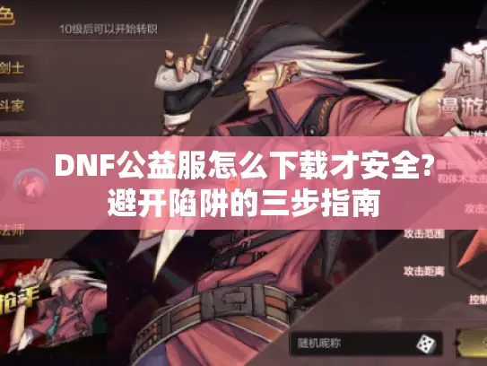DNF公益服怎么下载才安全?避开陷阱的三步指南 DNF公益服怎么下载才安全?避开陷阱的三步指南